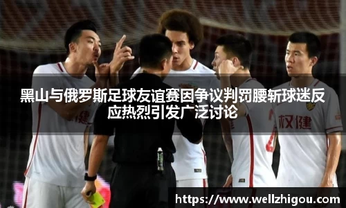 黑山与俄罗斯足球友谊赛因争议判罚腰斩球迷反应热烈引发广泛讨论