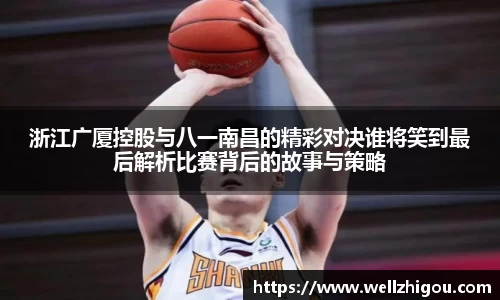 浙江广厦控股与八一南昌的精彩对决谁将笑到最后解析比赛背后的故事与策略