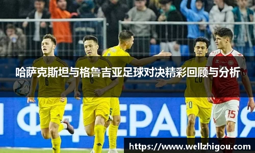 哈萨克斯坦与格鲁吉亚足球对决精彩回顾与分析