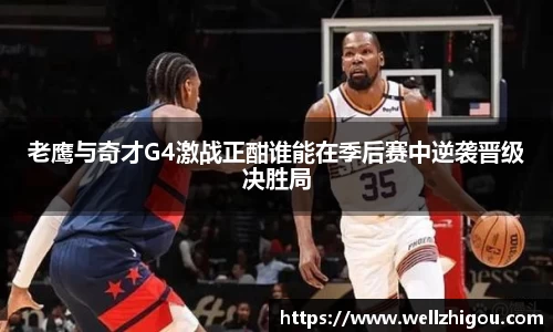 老鹰与奇才G4激战正酣谁能在季后赛中逆袭晋级决胜局