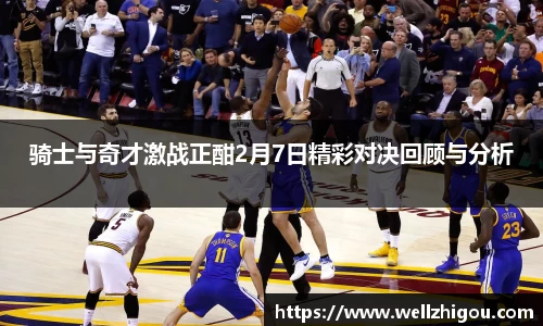 骑士与奇才激战正酣2月7日精彩对决回顾与分析